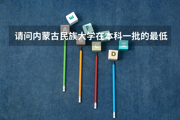请问内蒙古民族大学在本科一批的最低提档线为多少？