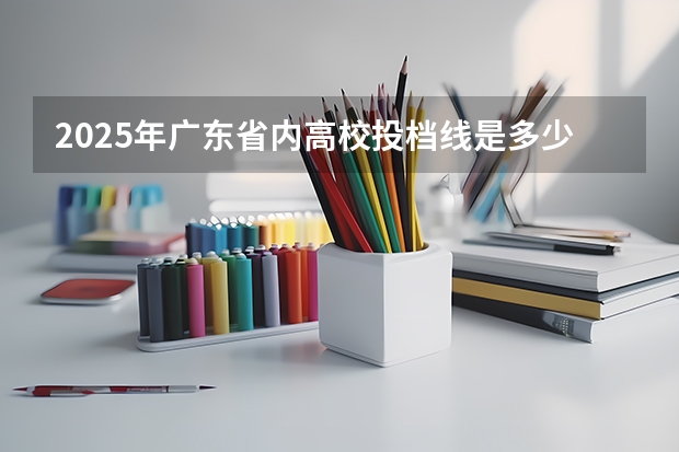 2025年广东省内高校投档线是多少