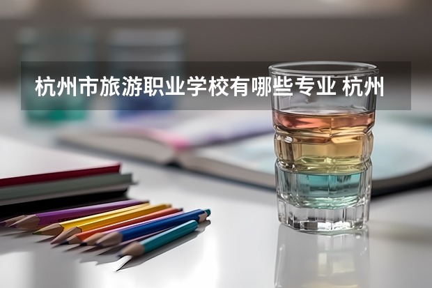 杭州市旅游职业学校有哪些专业 杭州市旅游职业学校就业选择