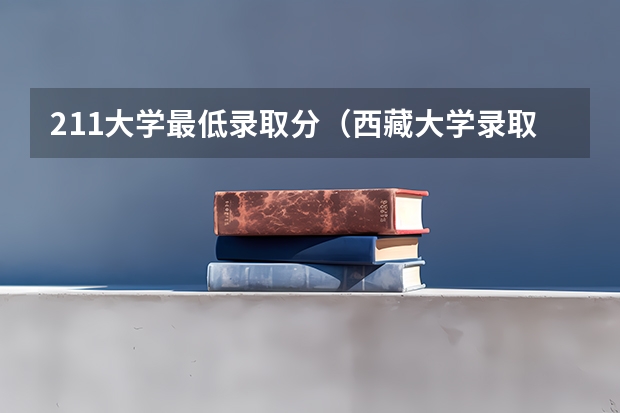 211大学最低录取分（西藏大学录取分数线 西藏大学部分地区普通本科录取分数线）