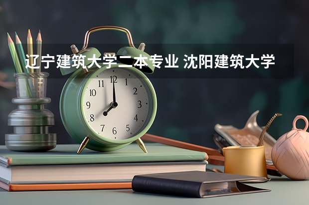 辽宁建筑大学二本专业 沈阳建筑大学是一本还是二本