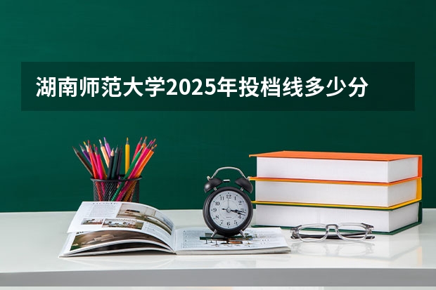 湖南师范大学2025年投档线多少分