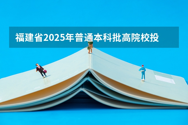 福建省2025年普通本科批高院校投档线（2025福建普通类本科批最低投档线）