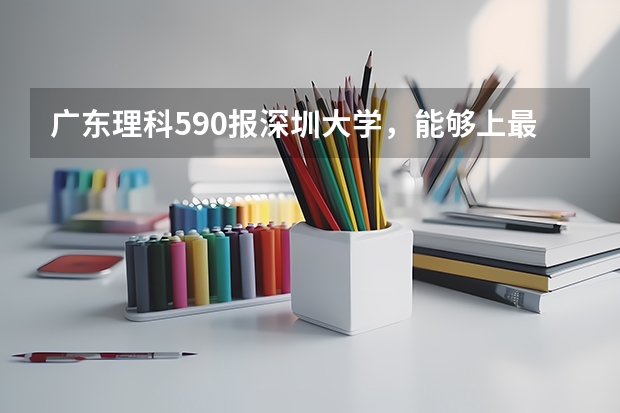 广东理科590报深圳大学，能够上最好的专业吗？
