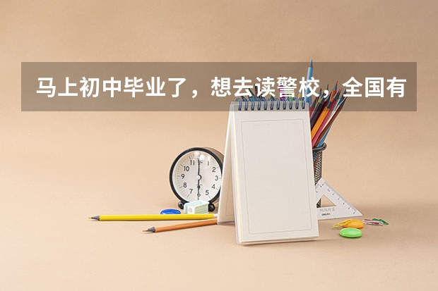 马上初中毕业了，想去读警校，全国有哪些警校是大专五年制的嘛？