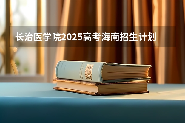长治医学院2025高考海南招生计划