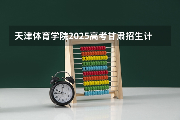天津体育学院2025高考甘肃招生计划