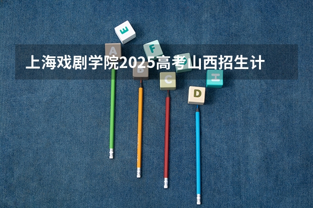 上海戏剧学院2025高考山西招生计划