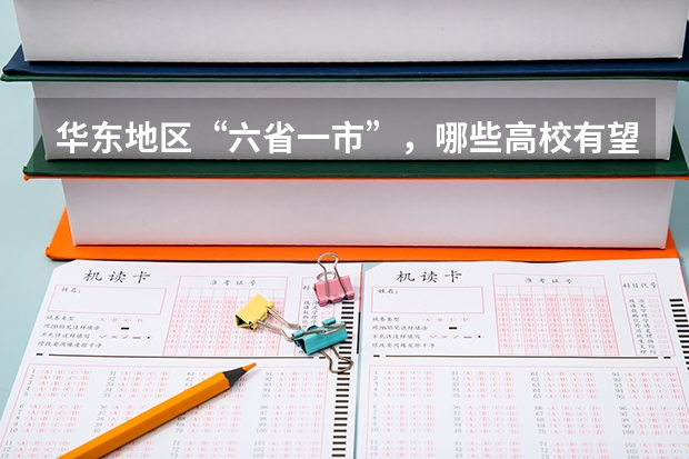 华东地区“六省一市”，哪些高校有望入围新一轮“双一流”？