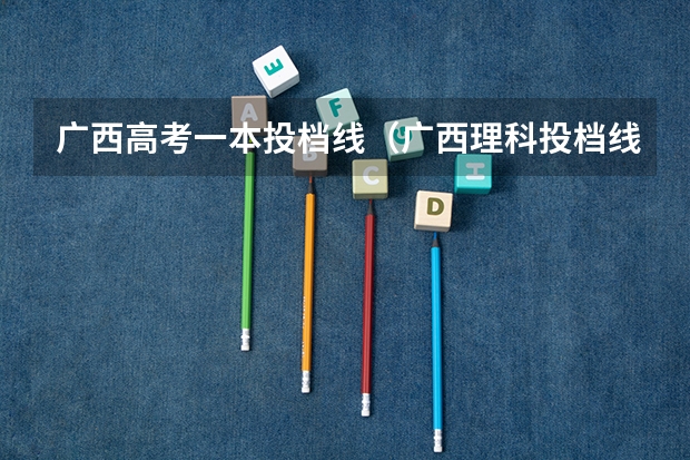 广西高考一本投档线（广西理科投档线）