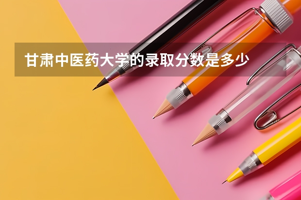 甘肃中医药大学的录取分数是多少