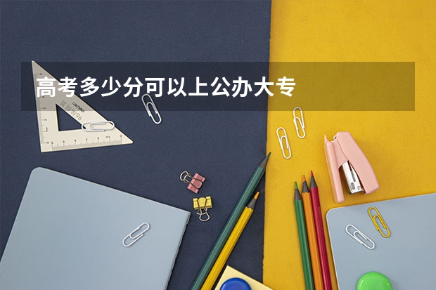 高考多少分可以上公办大专