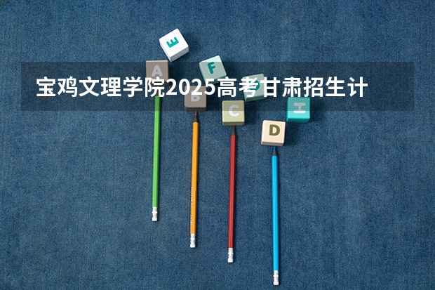 宝鸡文理学院2025高考甘肃招生计划