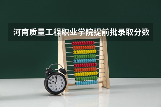 河南质量工程职业学院提前批录取分数线是多少