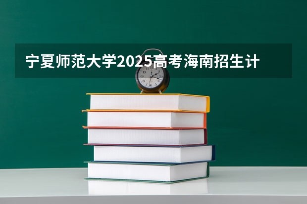 宁夏师范大学2025高考海南招生计划