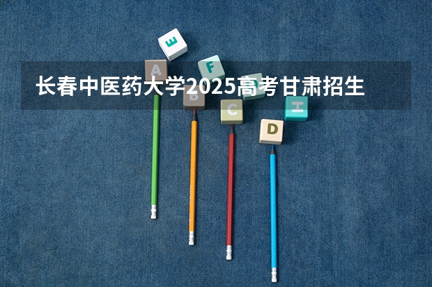长春中医药大学2025高考甘肃招生计划