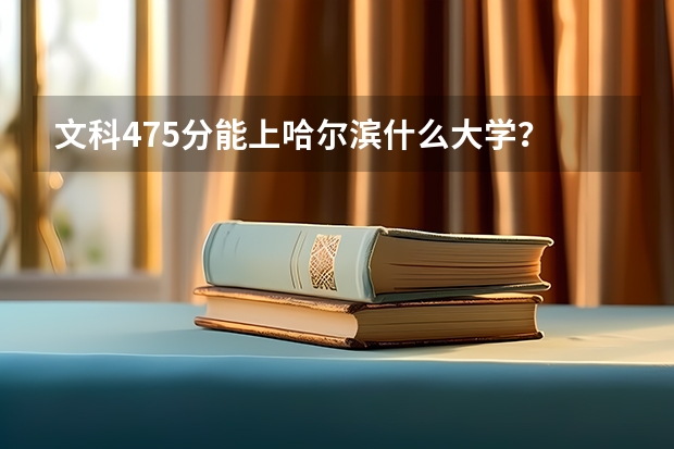 文科475分能上哈尔滨什么大学？