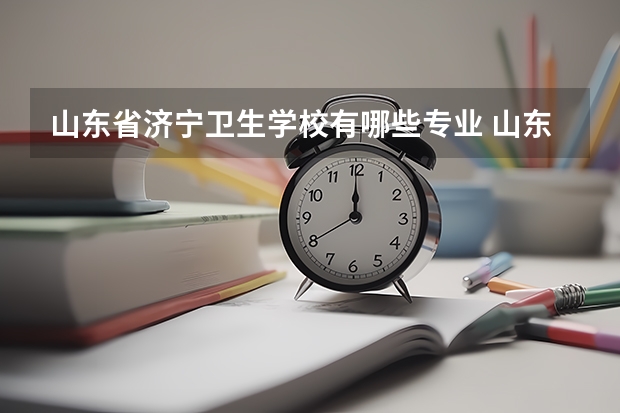 山东省济宁卫生学校有哪些专业 山东省济宁卫生学校就业选择