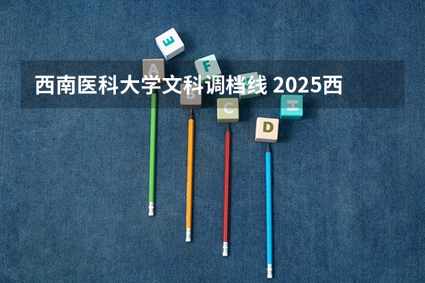 西南医科大学文科调档线 2025西南医科大学调档线