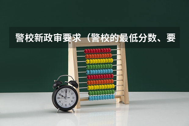 警校新政审要求（警校的最低分数、要求。）