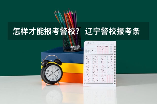怎样才能报考警校？ 辽宁警校报考条件
