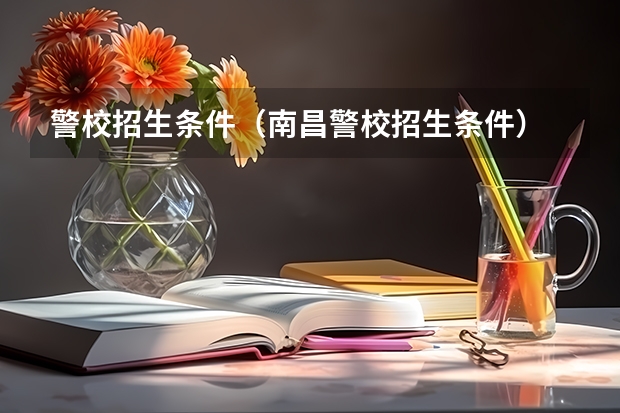 警校招生条件（南昌警校招生条件）