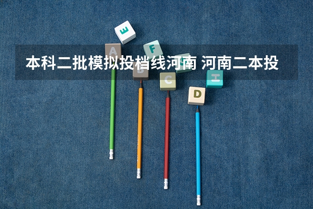 本科二批模拟投档线河南 河南二本投档分数线