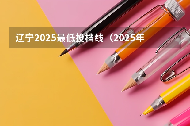 辽宁2025最低投档线（2025年辽宁省普通批本科最低投档线）