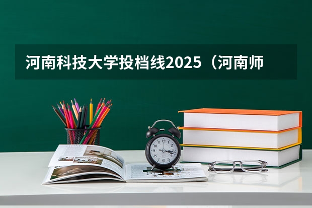 河南科技大学投档线2025（河南师范大学本科一批投档线）