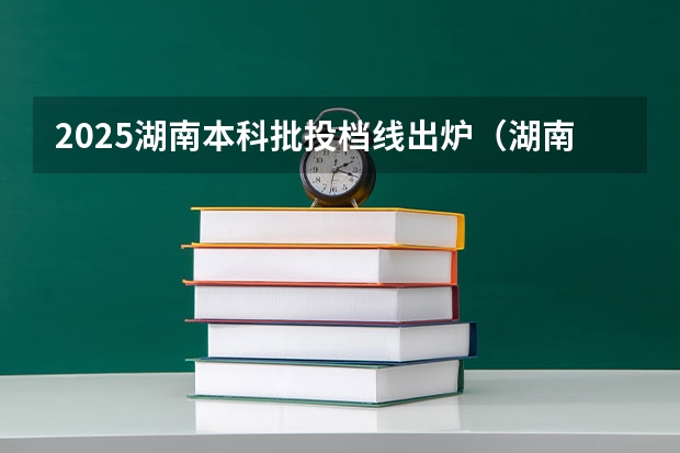 2025湖南本科批投档线出炉（湖南本科批次投档线）