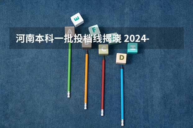 河南本科一批投档线揭晓 2024-近4年高考全国本科一批高校在河南文理投档线及位次汇总