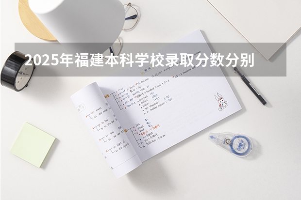 2025年福建本科学校录取分数分别多少