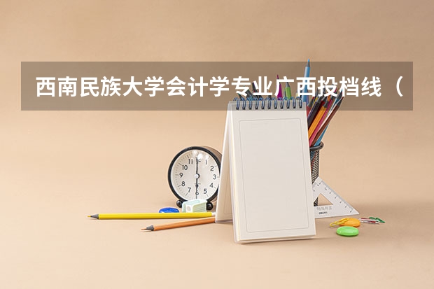 西南民族大学会计学专业广西投档线（广西2025高考区内本科各院校投档线）