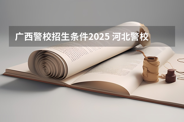 广西警校招生条件2025 河北警校2025招生简章