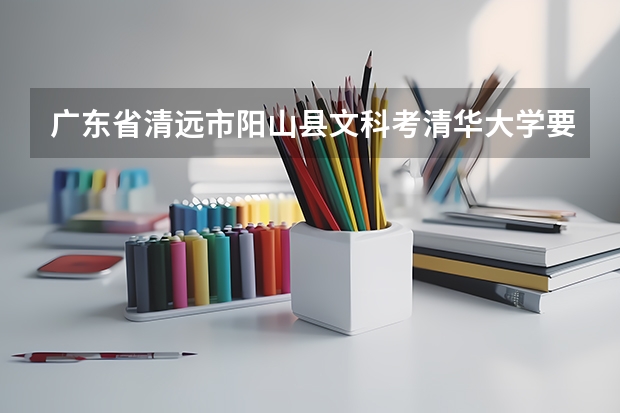 广东省清远市阳山县文科考清华大学要多少分？高考总分多少？