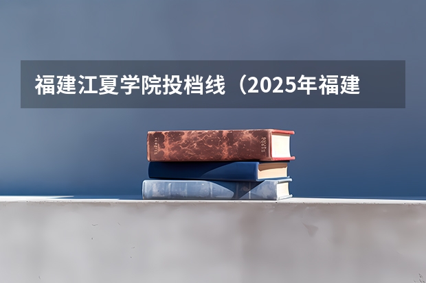 福建江夏学院投档线（2025年福建高考投档线）