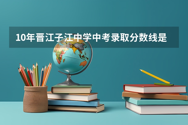 10年晋江子江中学中考录取分数线是多少?我5A4B的上一级达标吗?