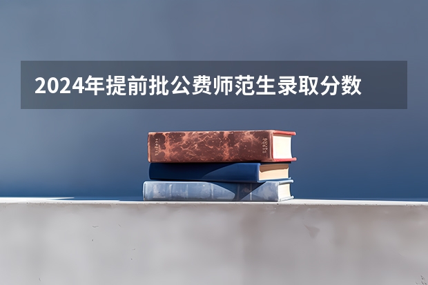 2024年提前批公费师范生录取分数线（西华师范大学调档线）