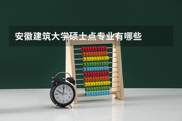 安徽建筑大学硕士点专业有哪些