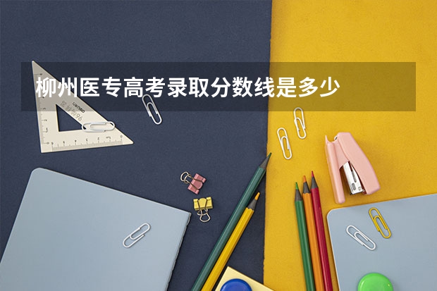 柳州医专高考录取分数线是多少