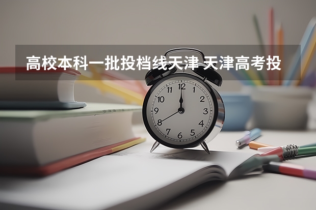高校本科一批投档线天津 天津高考投档线2025