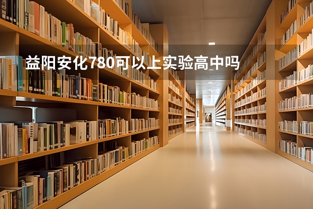 益阳安化780可以上实验高中吗