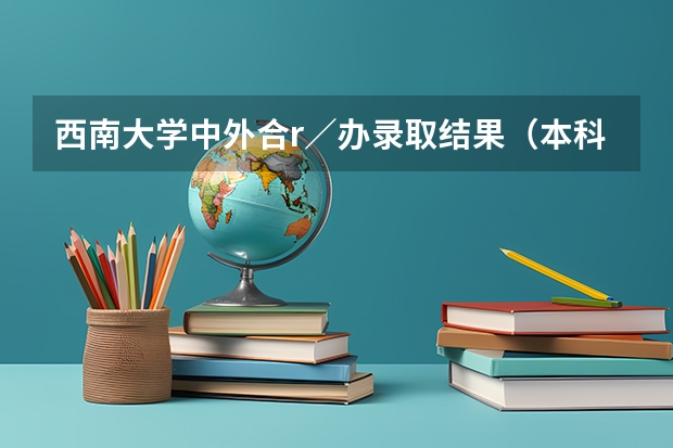 西南大学中外合r／办录取结果（本科提前批b段调档线）