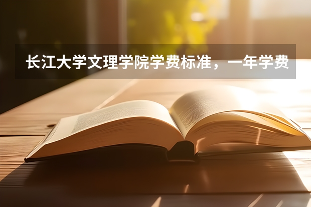 长江大学文理学院学费标准，一年学费是多少