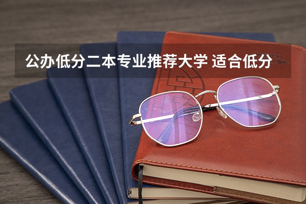 公办低分二本专业推荐大学 适合低分录取的二本大学公办