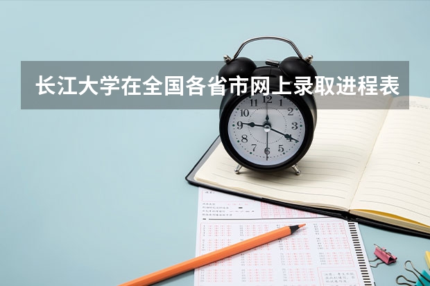 长江大学在全国各省市网上录取进程表  谁发来看看山东的招生情况如何