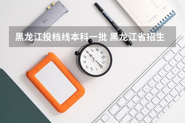 黑龙江投档线本科一批 黑龙江省招生考试信息港投档分