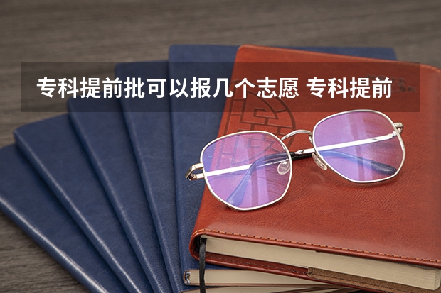 专科提前批可以报几个志愿 专科提前批能报几个
