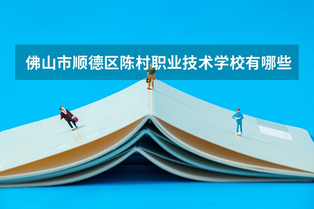 佛山市顺德区陈村职业技术学校有哪些专业 佛山市顺德区陈村职业技术学校就业选择