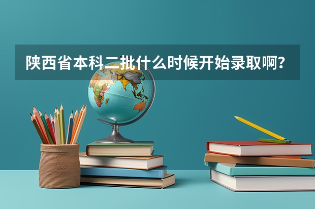 陕西省本科二批什么时候开始录取啊？